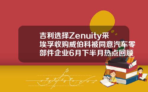 吉利选择Zenuity采埃孚收购威伯科被同意汽车零部件企业6月下半月热点回顾