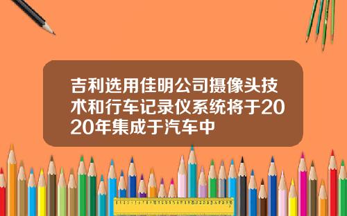 吉利选用佳明公司摄像头技术和行车记录仪系统将于2020年集成于汽车中