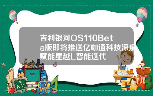吉利银河OS110Beta版即将推送亿咖通科技深度赋能星越L智能迭代