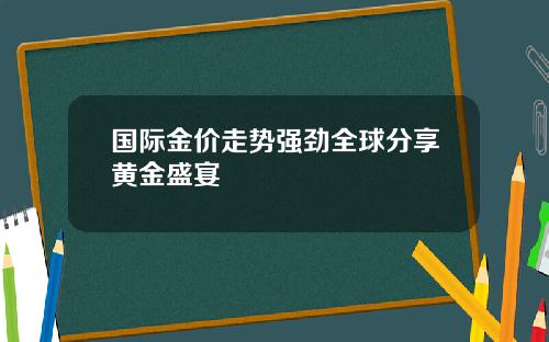 国际金价走势强劲全球分享黄金盛宴