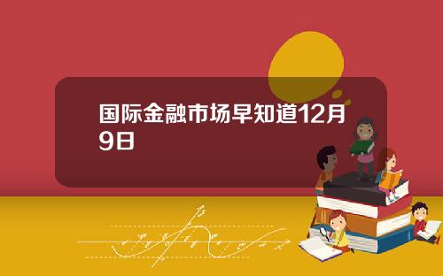 国际金融市场早知道12月9日