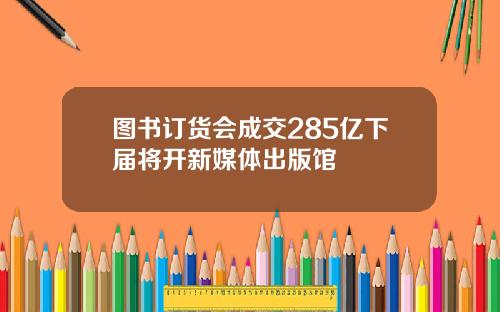 图书订货会成交285亿下届将开新媒体出版馆
