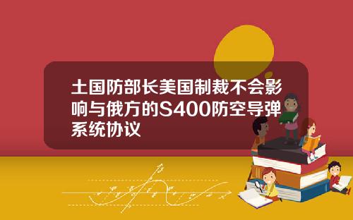 土国防部长美国制裁不会影响与俄方的S400防空导弹系统协议