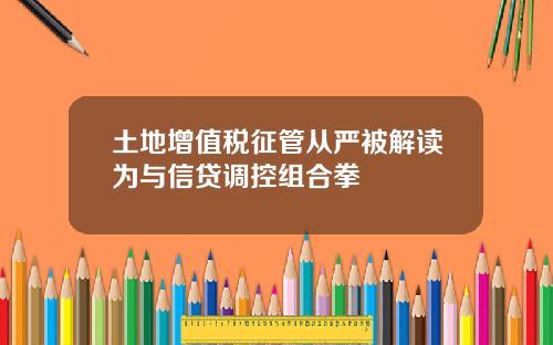 土地增值税征管从严被解读为与信贷调控组合拳