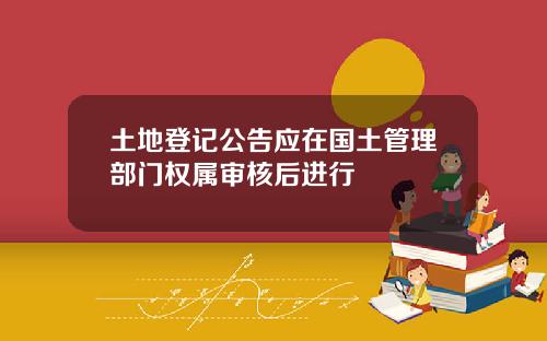 土地登记公告应在国土管理部门权属审核后进行