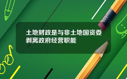 土地财政是与非土地国资委剥离政府经营职能