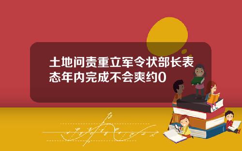土地问责重立军令状部长表态年内完成不会爽约0