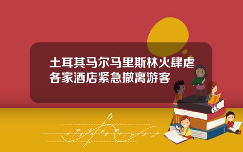 土耳其马尔马里斯林火肆虐各家酒店紧急撤离游客