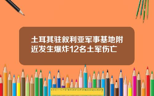 土耳其驻叙利亚军事基地附近发生爆炸12名土军伤亡