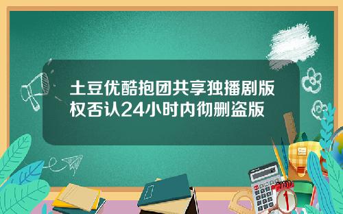 土豆优酷抱团共享独播剧版权否认24小时内彻删盗版