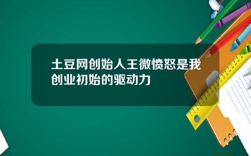 土豆网创始人王微愤怒是我创业初始的驱动力