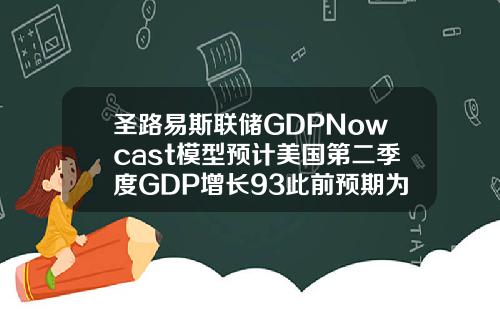 圣路易斯联储GDPNowcast模型预计美国第二季度GDP增长93此前预期为923