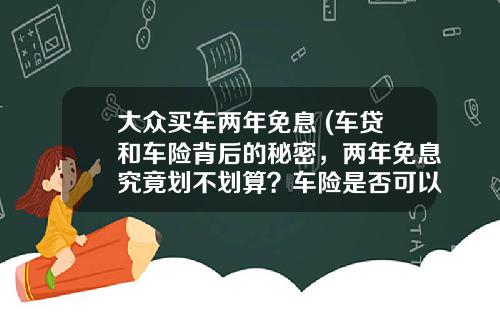 大众买车两年免息 (车贷和车险背后的秘密，两年免息究竟划不划算？车险是否可以退？)