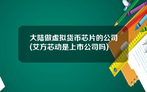 大陆做虚拟货币芯片的公司(艾方芯动是上市公司吗)