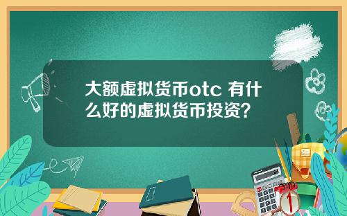 大额虚拟货币otc 有什么好的虚拟货币投资？