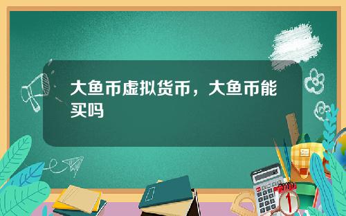 大鱼币虚拟货币，大鱼币能买吗
