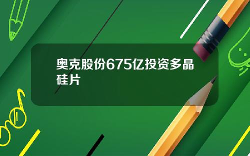 奥克股份675亿投资多晶硅片