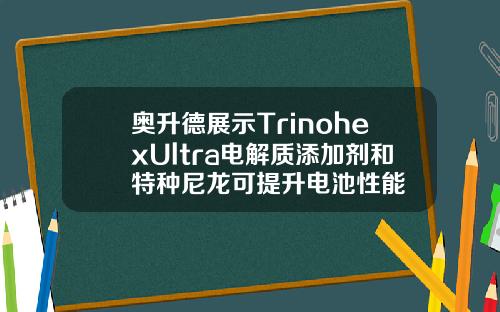 奥升德展示TrinohexUltra电解质添加剂和特种尼龙可提升电池性能