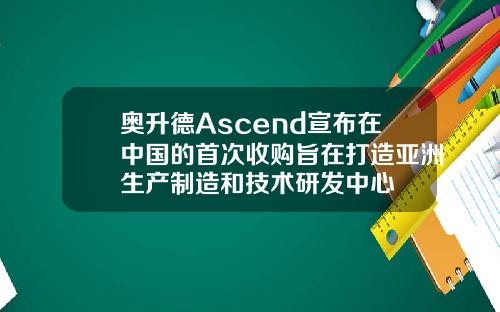 奥升德Ascend宣布在中国的首次收购旨在打造亚洲生产制造和技术研发中心