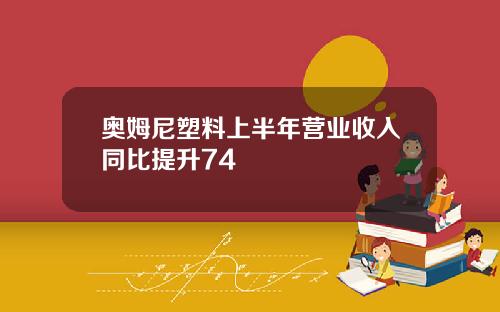 奥姆尼塑料上半年营业收入同比提升74