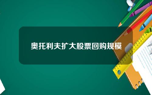 奥托利夫扩大股票回购规模