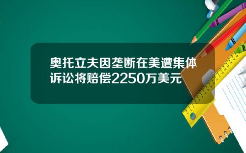 奥托立夫因垄断在美遭集体诉讼将赔偿2250万美元