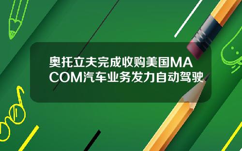 奥托立夫完成收购美国MACOM汽车业务发力自动驾驶