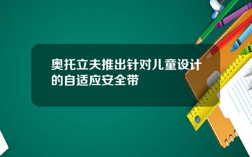 奥托立夫推出针对儿童设计的自适应安全带
