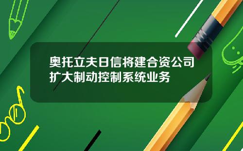 奥托立夫日信将建合资公司扩大制动控制系统业务