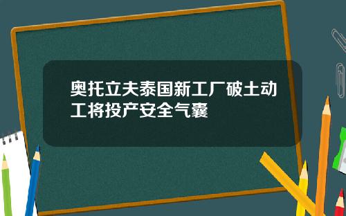 奥托立夫泰国新工厂破土动工将投产安全气囊