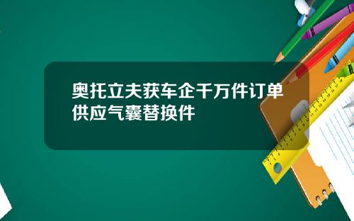 奥托立夫获车企千万件订单供应气囊替换件
