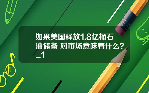 如果美国释放1.8亿桶石油储备 对市场意味着什么？_1