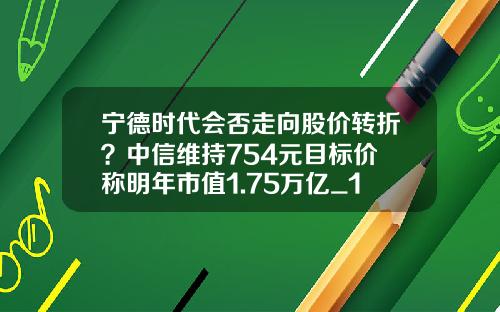 宁德时代会否走向股价转折？中信维持754元目标价 称明年市值1.75万亿_1