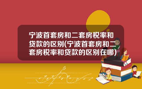 宁波首套房和二套房税率和贷款的区别(宁波首套房和二套房税率和贷款的区别在哪)_1