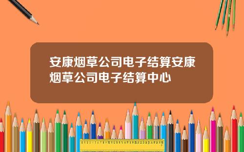 安康烟草公司电子结算安康烟草公司电子结算中心