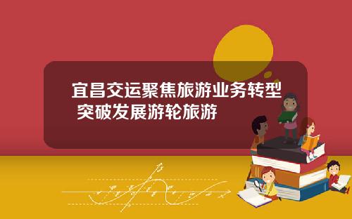宜昌交运聚焦旅游业务转型 突破发展游轮旅游
