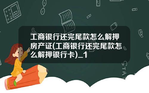 工商银行还完尾款怎么解押房产证(工商银行还完尾款怎么解押银行卡)_1