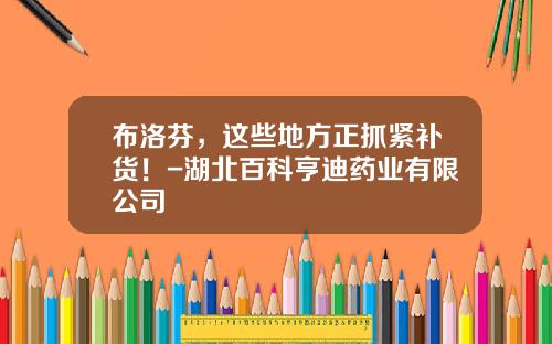 布洛芬，这些地方正抓紧补货！-湖北百科亨迪药业有限公司