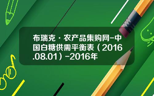 布瑞克·农产品集购网-中国白糖供需平衡表（2016.08.01）-2016年白糖多少钱一顿
