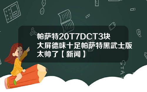 帕萨特20T7DCT3块大屏德味十足帕萨特黑武士版太帅了【新闻】