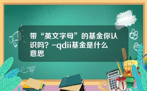 带“英文字母”的基金你认识吗？-qdii基金是什么意思