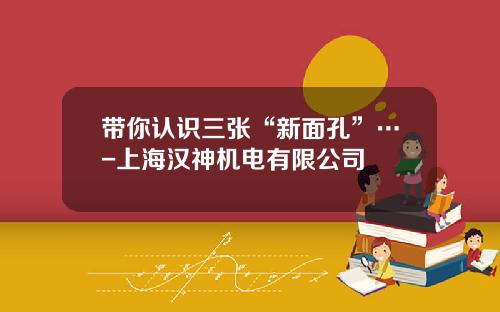 带你认识三张“新面孔”…-上海汉神机电有限公司