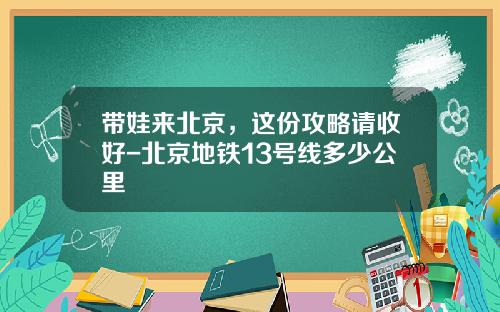 带娃来北京，这份攻略请收好-北京地铁13号线多少公里