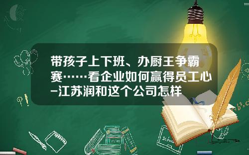 带孩子上下班、办厨王争霸赛……看企业如何赢得员工心-江苏润和这个公司怎样