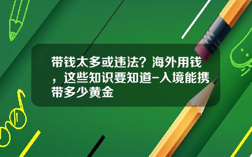 带钱太多或违法？海外用钱，这些知识要知道-入境能携带多少黄金