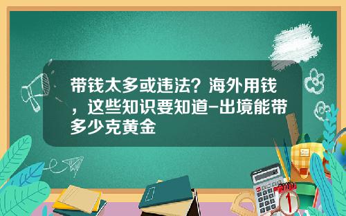 带钱太多或违法？海外用钱，这些知识要知道-出境能带多少克黄金