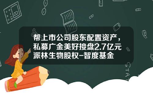 帮上市公司股东配置资产，私募广金美好接盘2.7亿元派林生物股权-智度基金