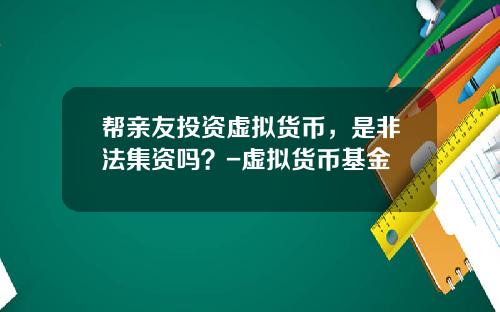 帮亲友投资虚拟货币，是非法集资吗？-虚拟货币基金
