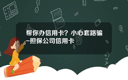 帮你办信用卡？小心套路骗-担保公司信用卡