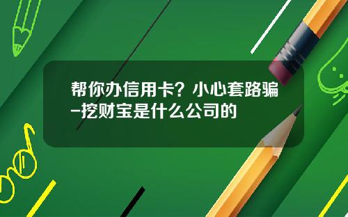 帮你办信用卡？小心套路骗-挖财宝是什么公司的
